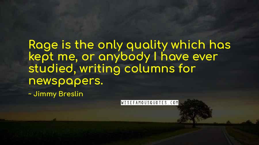 Jimmy Breslin Quotes: Rage is the only quality which has kept me, or anybody I have ever studied, writing columns for newspapers.