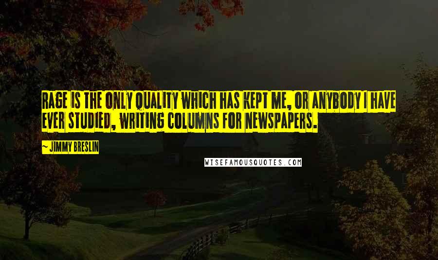 Jimmy Breslin Quotes: Rage is the only quality which has kept me, or anybody I have ever studied, writing columns for newspapers.