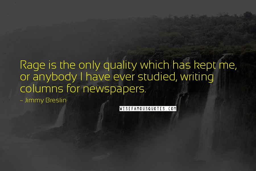 Jimmy Breslin Quotes: Rage is the only quality which has kept me, or anybody I have ever studied, writing columns for newspapers.