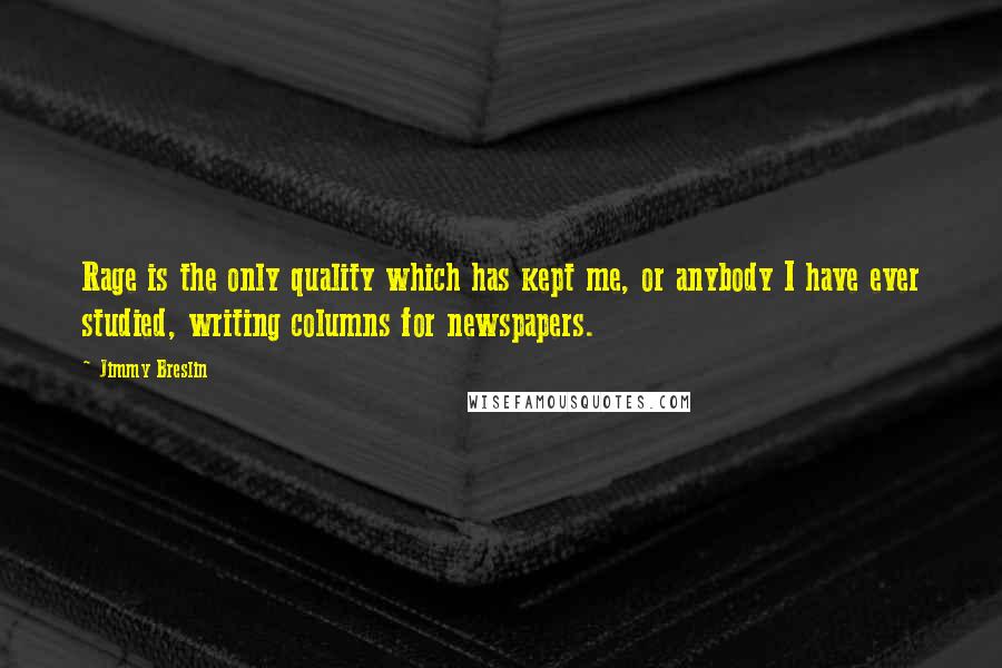 Jimmy Breslin Quotes: Rage is the only quality which has kept me, or anybody I have ever studied, writing columns for newspapers.