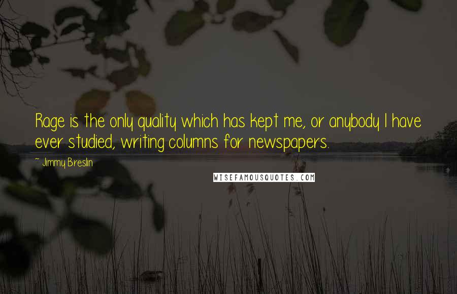 Jimmy Breslin Quotes: Rage is the only quality which has kept me, or anybody I have ever studied, writing columns for newspapers.