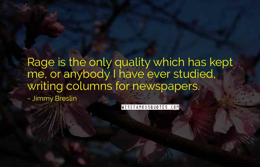 Jimmy Breslin Quotes: Rage is the only quality which has kept me, or anybody I have ever studied, writing columns for newspapers.