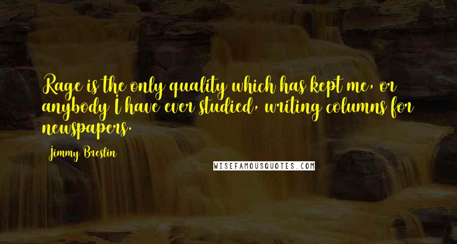 Jimmy Breslin Quotes: Rage is the only quality which has kept me, or anybody I have ever studied, writing columns for newspapers.