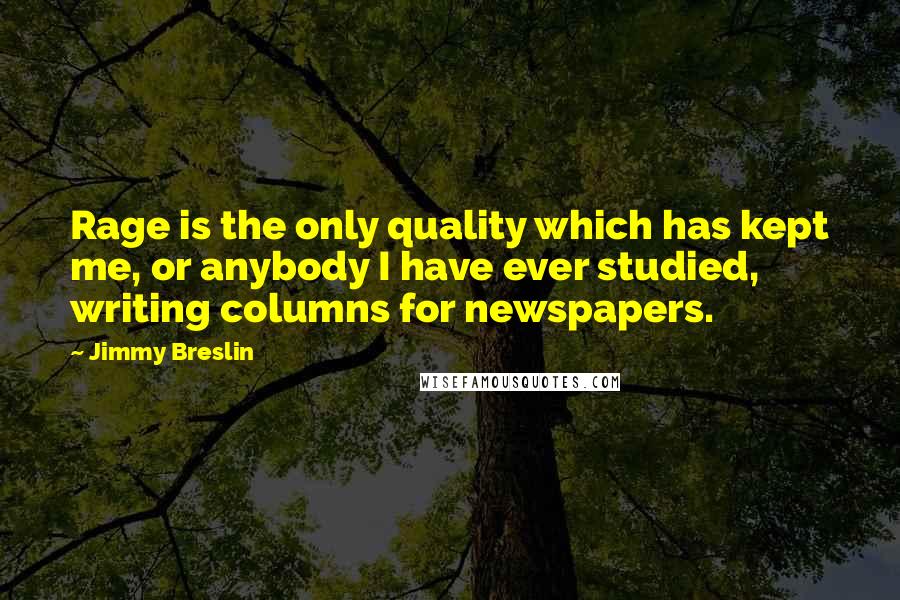 Jimmy Breslin Quotes: Rage is the only quality which has kept me, or anybody I have ever studied, writing columns for newspapers.