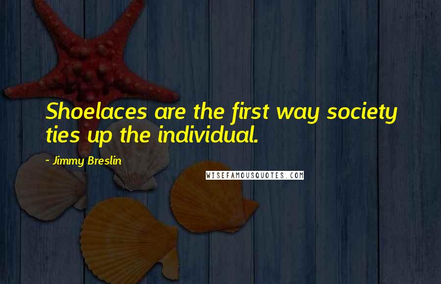 Jimmy Breslin Quotes: Shoelaces are the first way society ties up the individual.