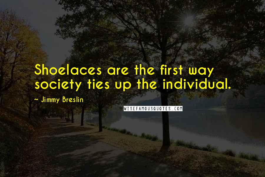 Jimmy Breslin Quotes: Shoelaces are the first way society ties up the individual.