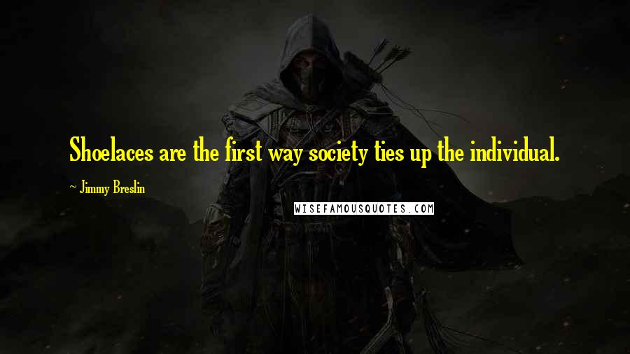 Jimmy Breslin Quotes: Shoelaces are the first way society ties up the individual.