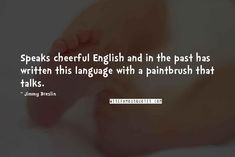 Jimmy Breslin Quotes: Speaks cheerful English and in the past has written this language with a paintbrush that talks.