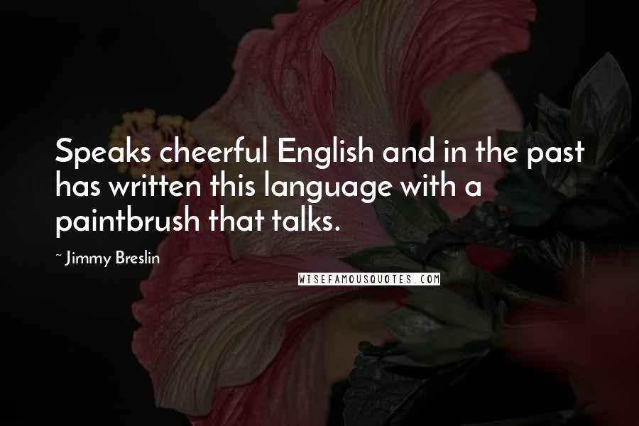 Jimmy Breslin Quotes: Speaks cheerful English and in the past has written this language with a paintbrush that talks.