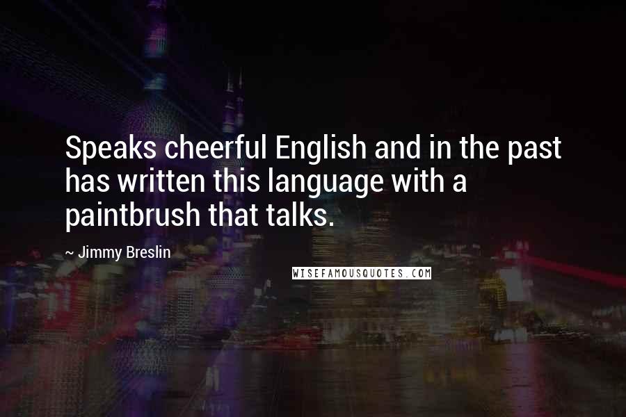 Jimmy Breslin Quotes: Speaks cheerful English and in the past has written this language with a paintbrush that talks.
