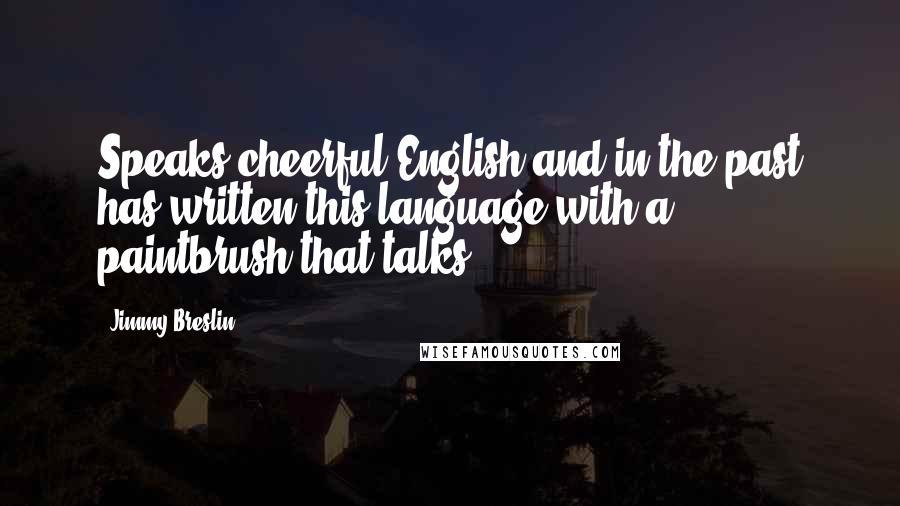 Jimmy Breslin Quotes: Speaks cheerful English and in the past has written this language with a paintbrush that talks.