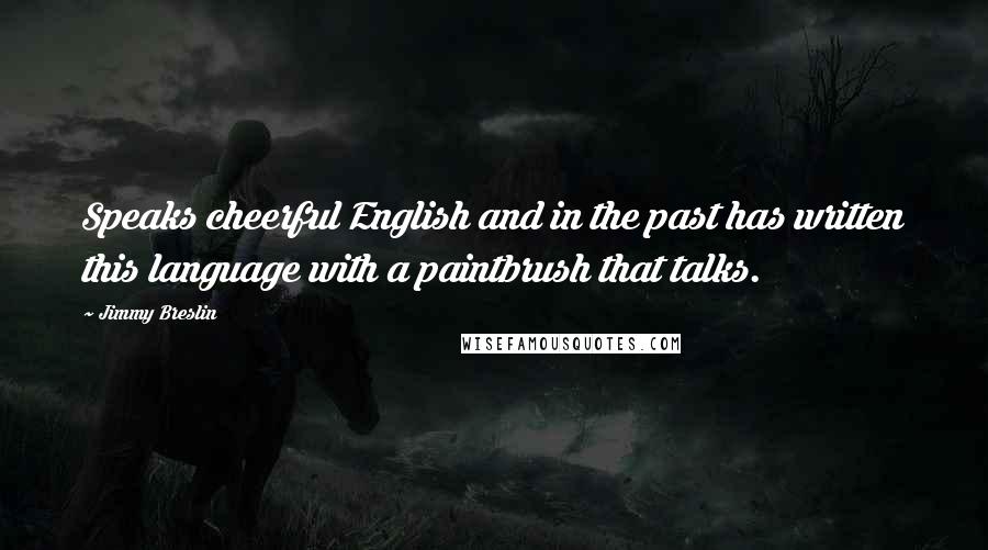 Jimmy Breslin Quotes: Speaks cheerful English and in the past has written this language with a paintbrush that talks.