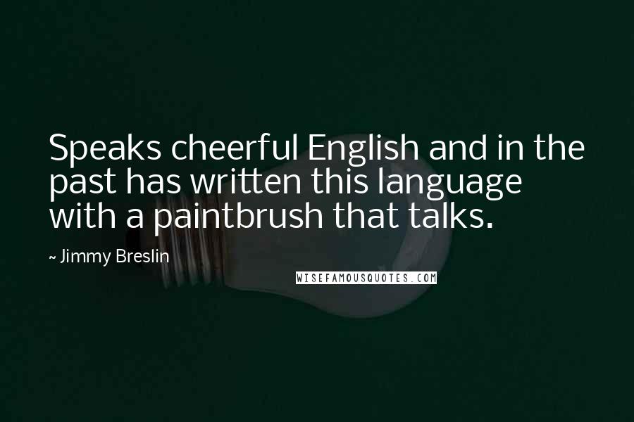 Jimmy Breslin Quotes: Speaks cheerful English and in the past has written this language with a paintbrush that talks.