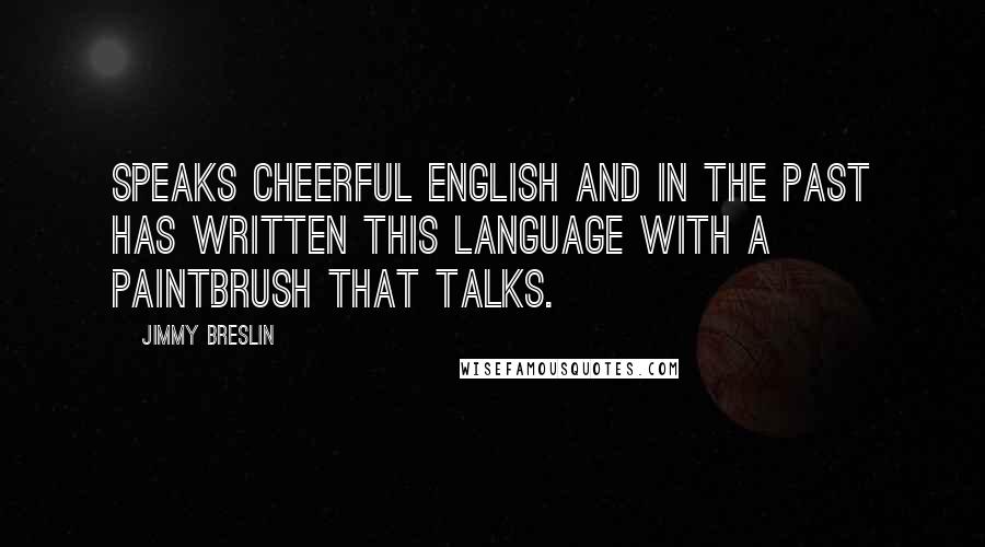 Jimmy Breslin Quotes: Speaks cheerful English and in the past has written this language with a paintbrush that talks.
