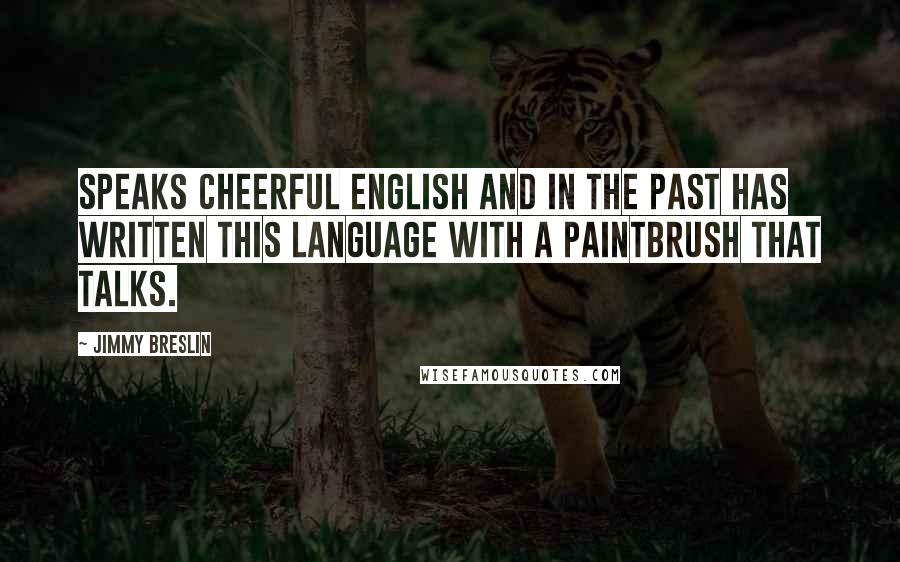 Jimmy Breslin Quotes: Speaks cheerful English and in the past has written this language with a paintbrush that talks.
