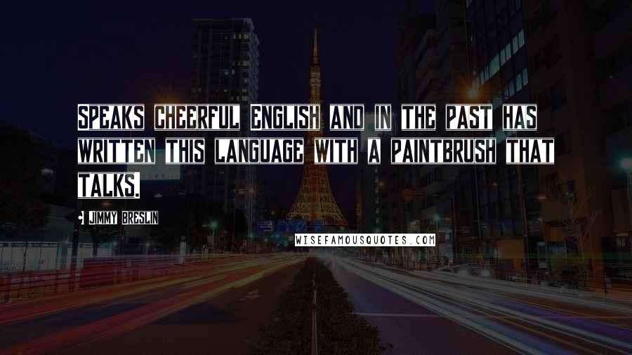 Jimmy Breslin Quotes: Speaks cheerful English and in the past has written this language with a paintbrush that talks.