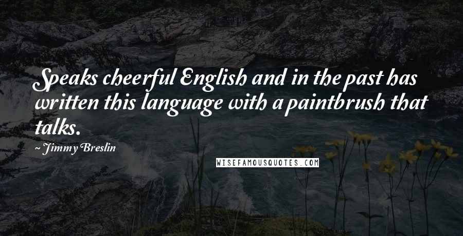 Jimmy Breslin Quotes: Speaks cheerful English and in the past has written this language with a paintbrush that talks.