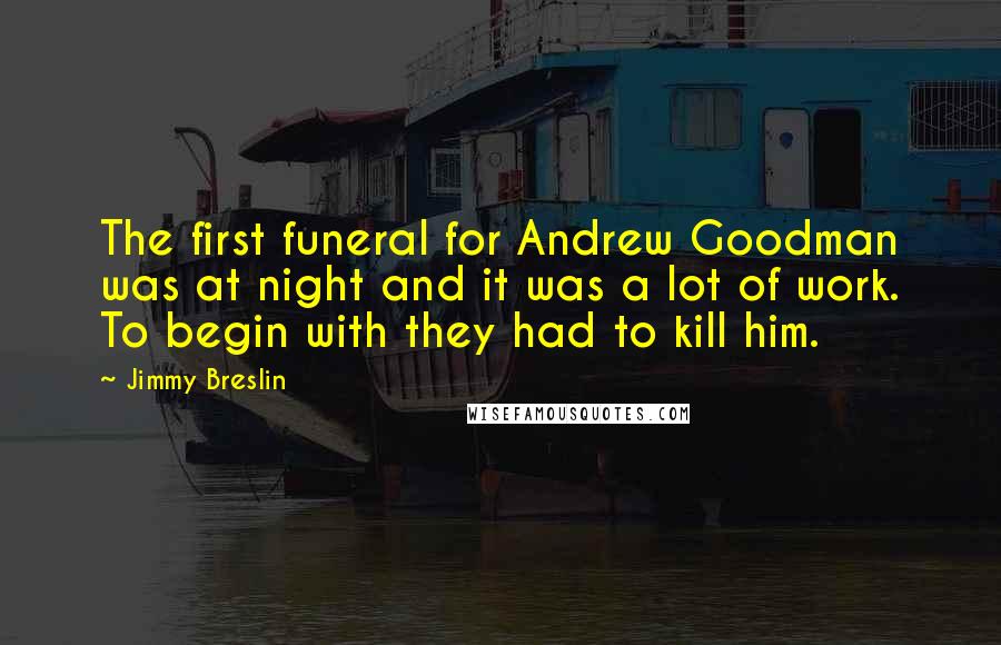 Jimmy Breslin Quotes: The first funeral for Andrew Goodman was at night and it was a lot of work. To begin with they had to kill him.