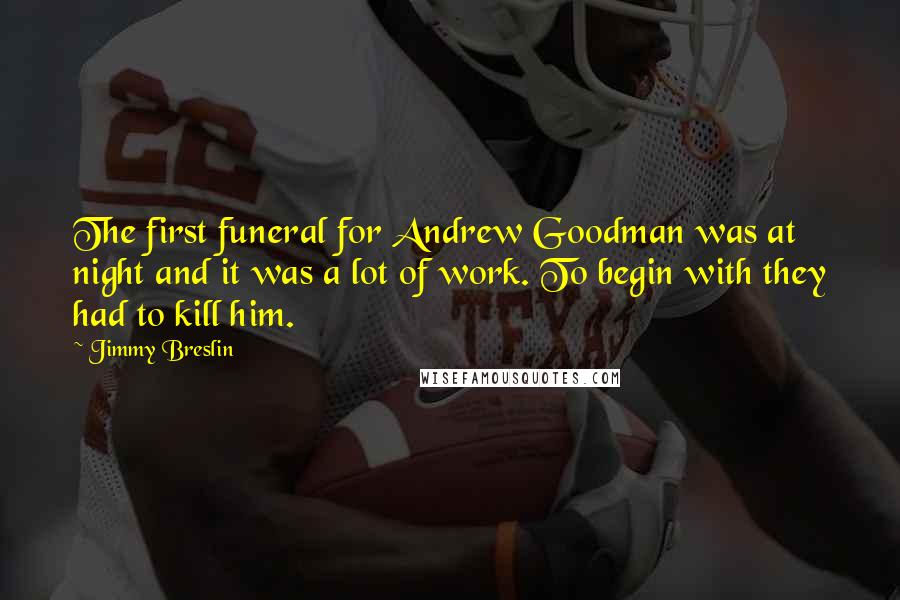 Jimmy Breslin Quotes: The first funeral for Andrew Goodman was at night and it was a lot of work. To begin with they had to kill him.