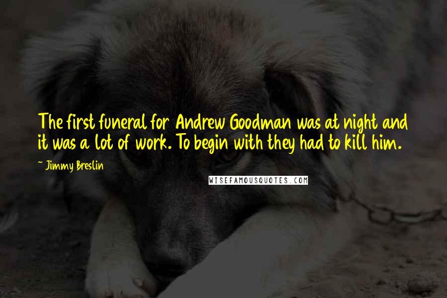 Jimmy Breslin Quotes: The first funeral for Andrew Goodman was at night and it was a lot of work. To begin with they had to kill him.