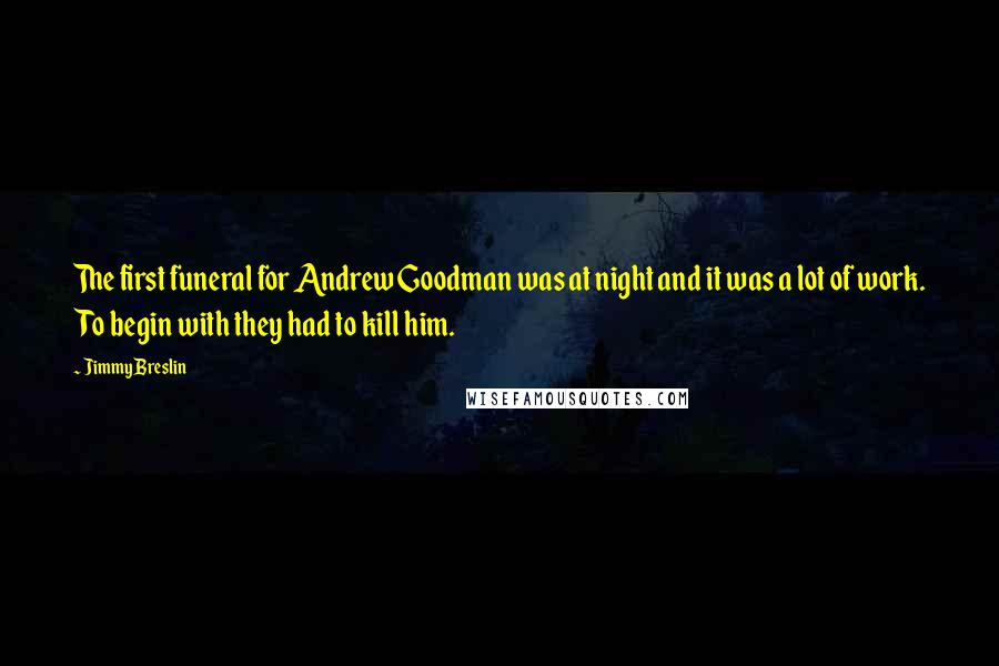 Jimmy Breslin Quotes: The first funeral for Andrew Goodman was at night and it was a lot of work. To begin with they had to kill him.
