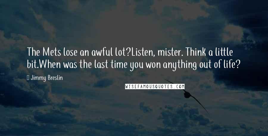 Jimmy Breslin Quotes: The Mets lose an awful lot?Listen, mister. Think a little bit.When was the last time you won anything out of life?