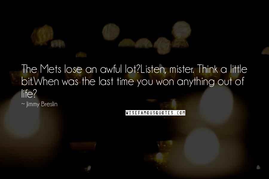 Jimmy Breslin Quotes: The Mets lose an awful lot?Listen, mister. Think a little bit.When was the last time you won anything out of life?