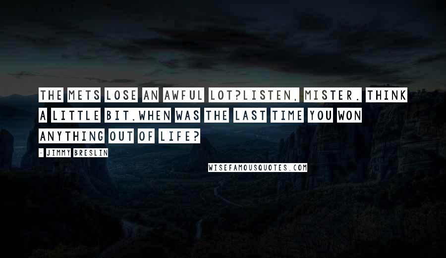 Jimmy Breslin Quotes: The Mets lose an awful lot?Listen, mister. Think a little bit.When was the last time you won anything out of life?