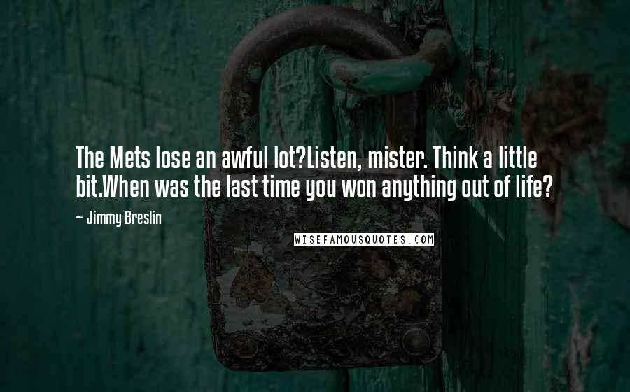 Jimmy Breslin Quotes: The Mets lose an awful lot?Listen, mister. Think a little bit.When was the last time you won anything out of life?