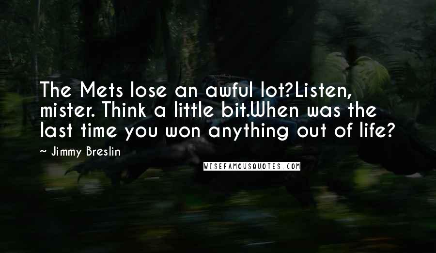 Jimmy Breslin Quotes: The Mets lose an awful lot?Listen, mister. Think a little bit.When was the last time you won anything out of life?