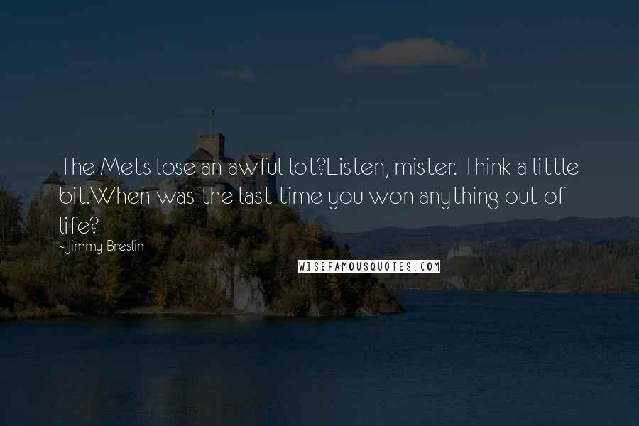 Jimmy Breslin Quotes: The Mets lose an awful lot?Listen, mister. Think a little bit.When was the last time you won anything out of life?