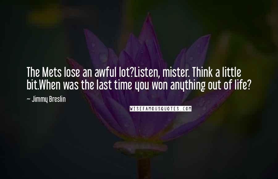 Jimmy Breslin Quotes: The Mets lose an awful lot?Listen, mister. Think a little bit.When was the last time you won anything out of life?