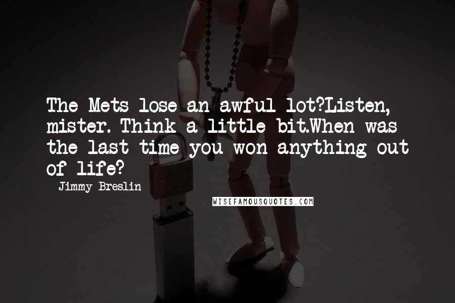 Jimmy Breslin Quotes: The Mets lose an awful lot?Listen, mister. Think a little bit.When was the last time you won anything out of life?