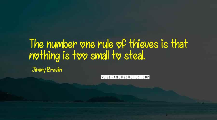 Jimmy Breslin Quotes: The number one rule of thieves is that nothing is too small to steal.