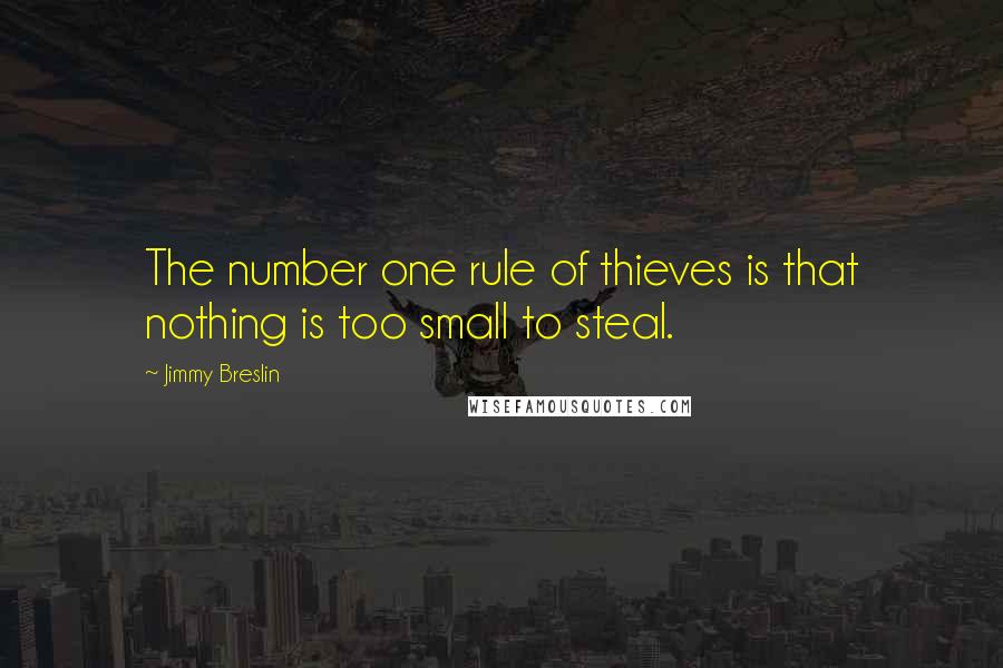 Jimmy Breslin Quotes: The number one rule of thieves is that nothing is too small to steal.