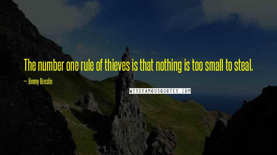 Jimmy Breslin Quotes: The number one rule of thieves is that nothing is too small to steal.