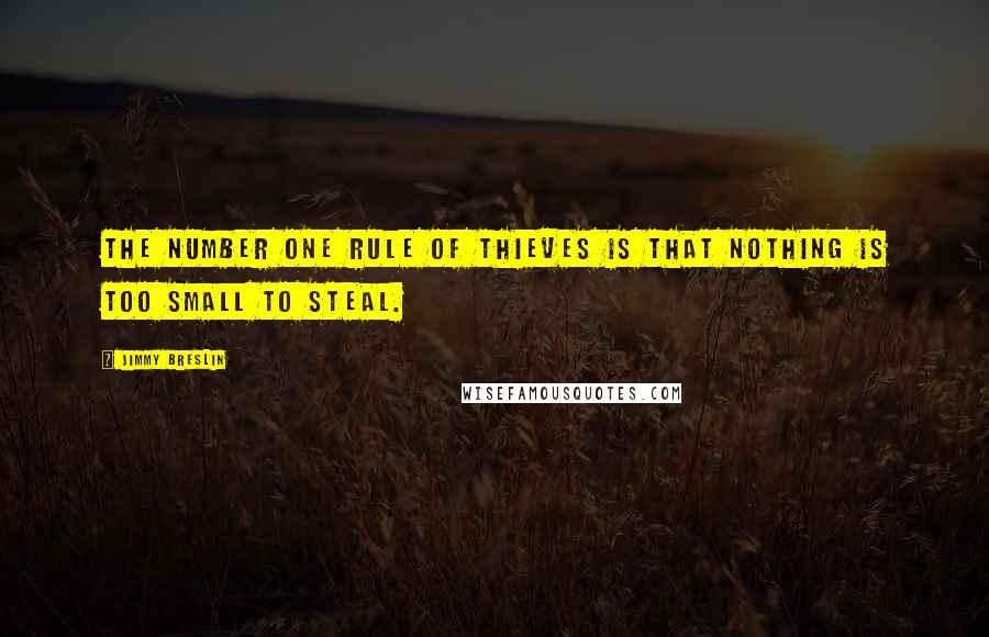 Jimmy Breslin Quotes: The number one rule of thieves is that nothing is too small to steal.