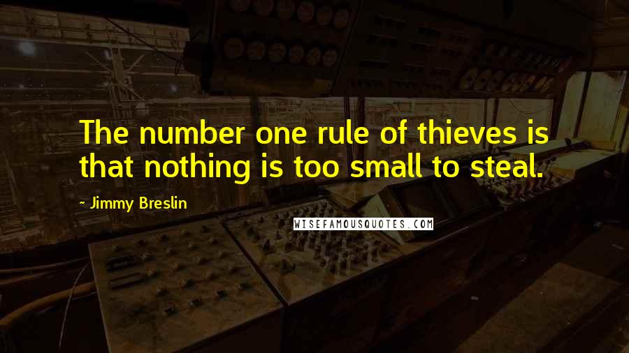 Jimmy Breslin Quotes: The number one rule of thieves is that nothing is too small to steal.