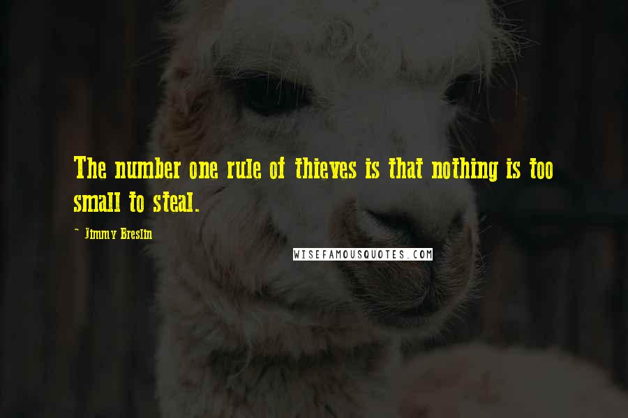 Jimmy Breslin Quotes: The number one rule of thieves is that nothing is too small to steal.