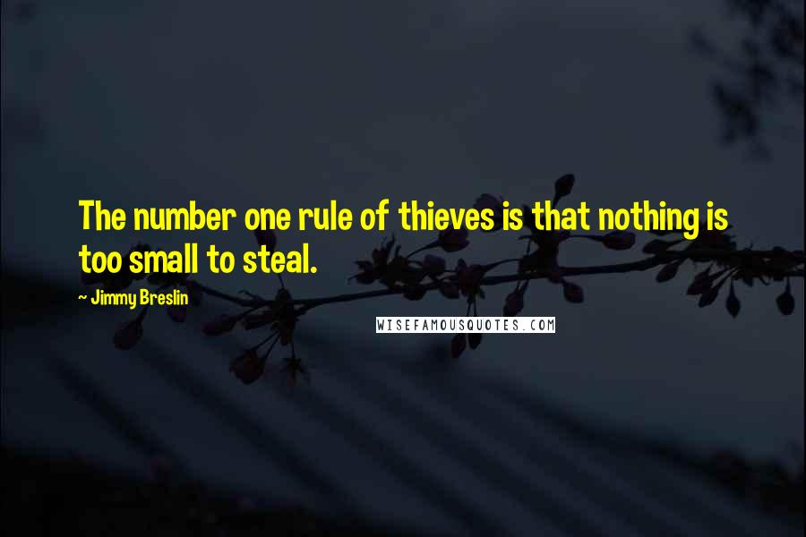 Jimmy Breslin Quotes: The number one rule of thieves is that nothing is too small to steal.