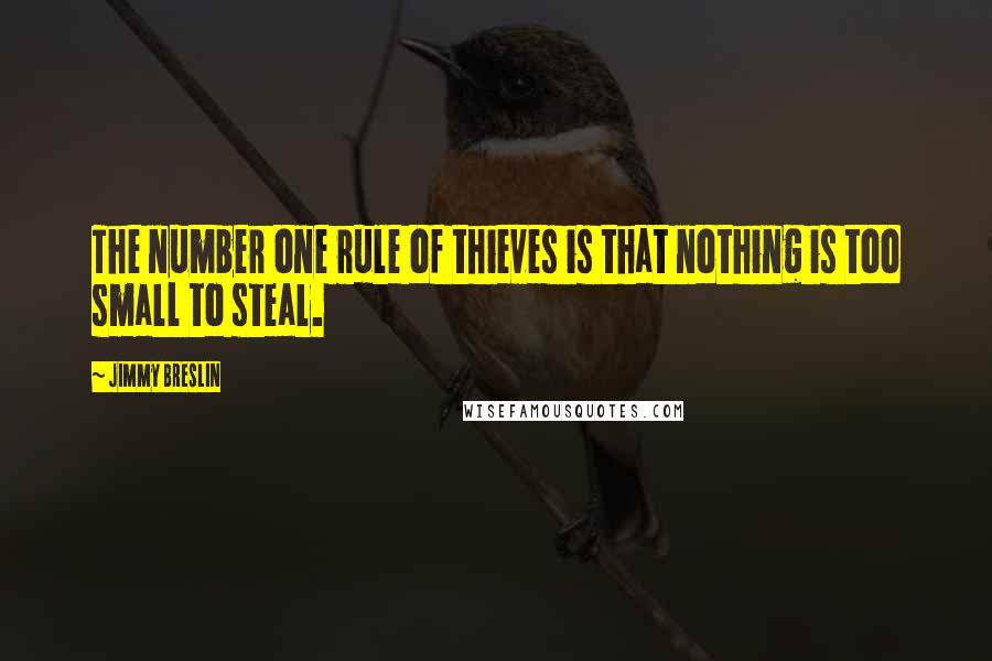 Jimmy Breslin Quotes: The number one rule of thieves is that nothing is too small to steal.