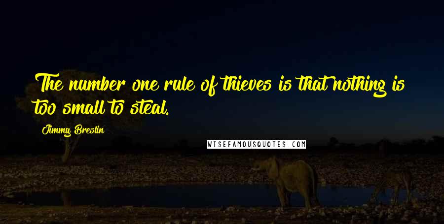 Jimmy Breslin Quotes: The number one rule of thieves is that nothing is too small to steal.