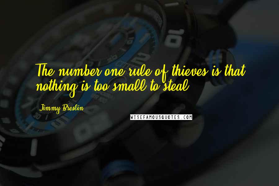 Jimmy Breslin Quotes: The number one rule of thieves is that nothing is too small to steal.