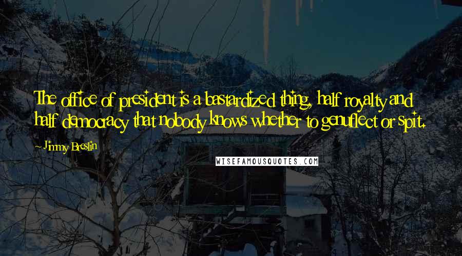 Jimmy Breslin Quotes: The office of president is a bastardized thing, half royalty and half democracy that nobody knows whether to genuflect or spit.