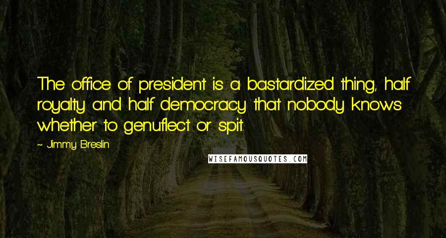 Jimmy Breslin Quotes: The office of president is a bastardized thing, half royalty and half democracy that nobody knows whether to genuflect or spit.