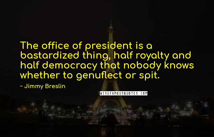Jimmy Breslin Quotes: The office of president is a bastardized thing, half royalty and half democracy that nobody knows whether to genuflect or spit.