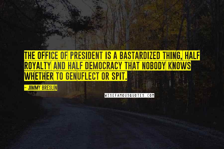 Jimmy Breslin Quotes: The office of president is a bastardized thing, half royalty and half democracy that nobody knows whether to genuflect or spit.