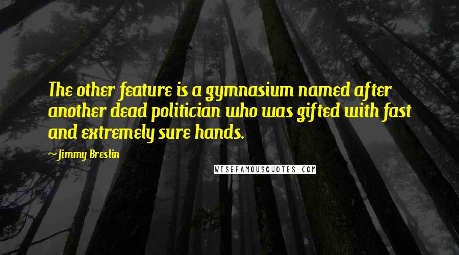 Jimmy Breslin Quotes: The other feature is a gymnasium named after another dead politician who was gifted with fast and extremely sure hands.