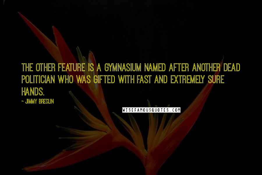 Jimmy Breslin Quotes: The other feature is a gymnasium named after another dead politician who was gifted with fast and extremely sure hands.