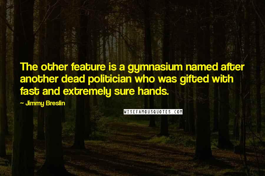 Jimmy Breslin Quotes: The other feature is a gymnasium named after another dead politician who was gifted with fast and extremely sure hands.